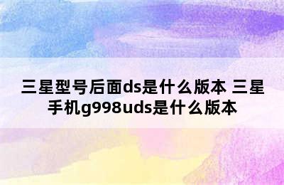 三星型号后面ds是什么版本 三星手机g998uds是什么版本